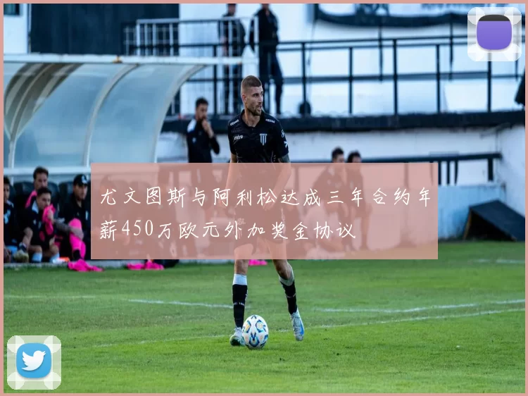 尤文图斯与阿利松达成三年合约年薪450万欧元外加奖金协议