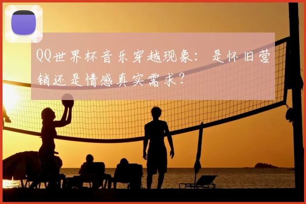 QQ世界杯音乐穿越现象:是怀旧营销还是情感真实需求?