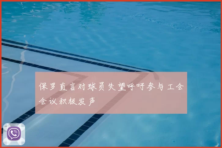 保罗直言对球员失望呼吁参与工会会议积极发声