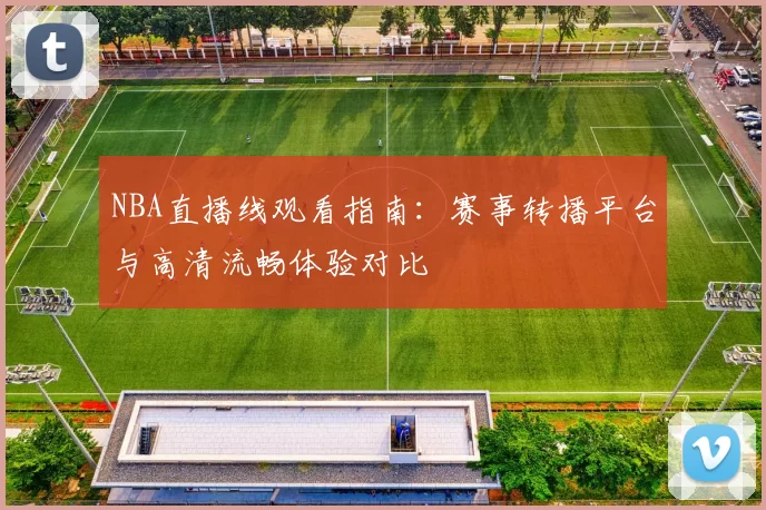 NBA直播线观看指南:赛事转播平台与高清流畅体验对比