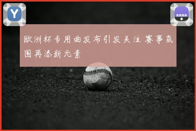 欧洲杯专用曲发布引发关注 赛事氛围再添新元素