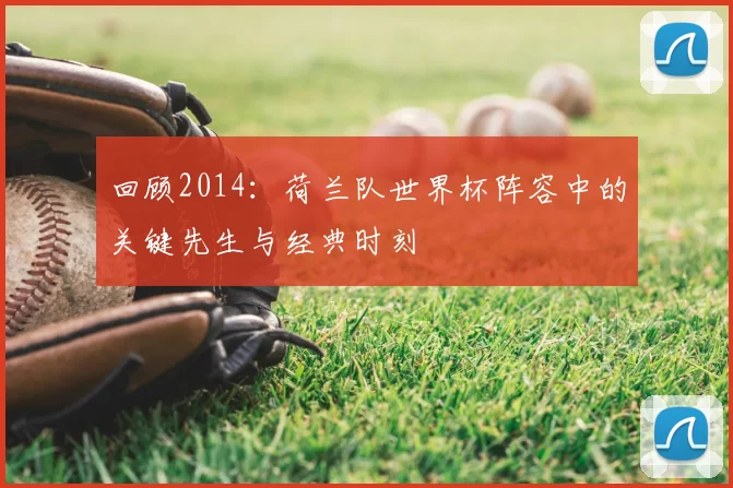 回顾2014：荷兰队世界杯阵容中的关键先生与经典时刻