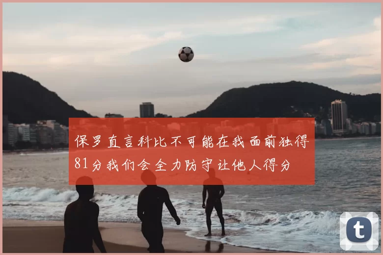 保罗直言科比不可能在我面前独得81分我们会全力防守让他人得分