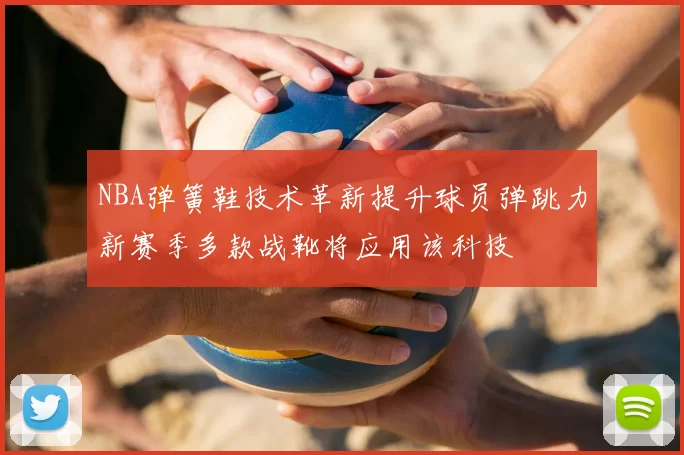 NBA弹簧鞋技术革新提升球员弹跳力新赛季多款战靴将应用该科技