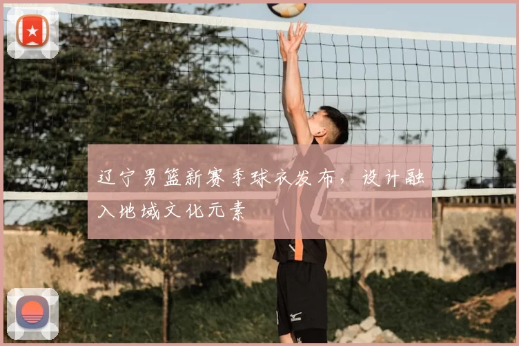 辽宁男篮新赛季球衣发布,设计融入地域文化元素