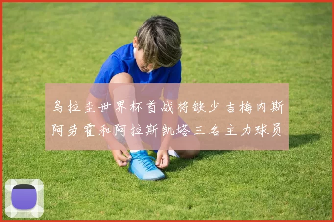 乌拉圭世界杯首战将缺少吉梅内斯阿劳霍和阿拉斯凯塔三名主力球员